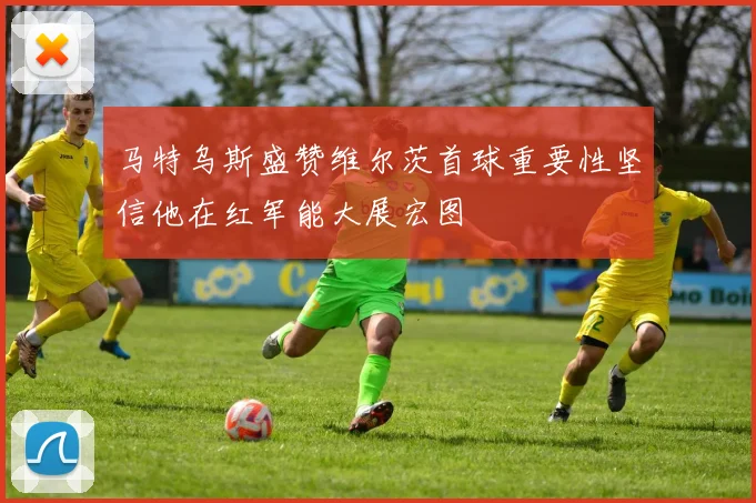马特乌斯盛赞维尔茨首球重要性坚信他在红军能大展宏图