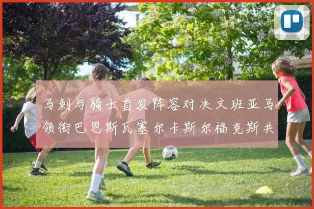 马刺与骑士首发阵容对决文班亚马领衔巴恩斯瓦塞尔卡斯尔福克斯共襄盛举
