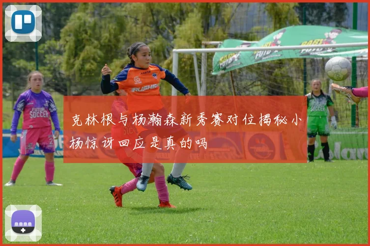克林根与杨瀚森新秀赛对位揭秘小杨惊讶回应是真的吗