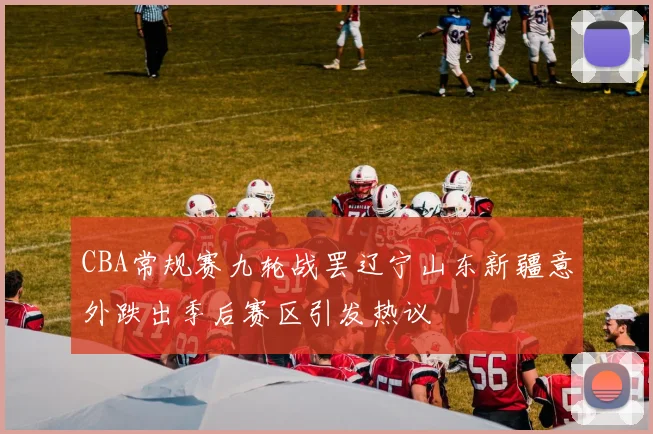 CBA常规赛九轮战罢辽宁山东新疆意外跌出季后赛区引发热议