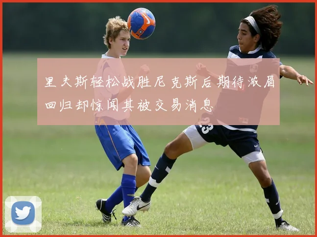 里夫斯轻松战胜尼克斯后期待浓眉回归却惊闻其被交易消息