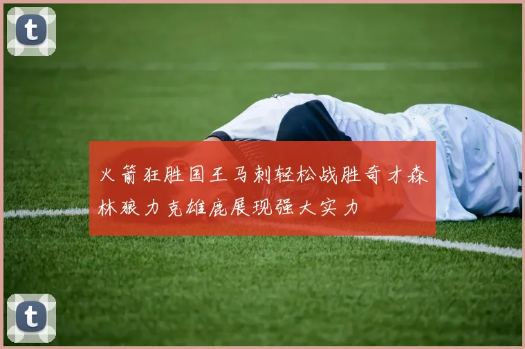 火箭狂胜国王马刺轻松战胜奇才森林狼力克雄鹿展现强大实力