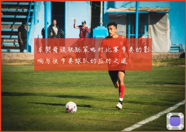 东契奇谈联防策略对比赛节奏的影响与快节奏球队的应对之道