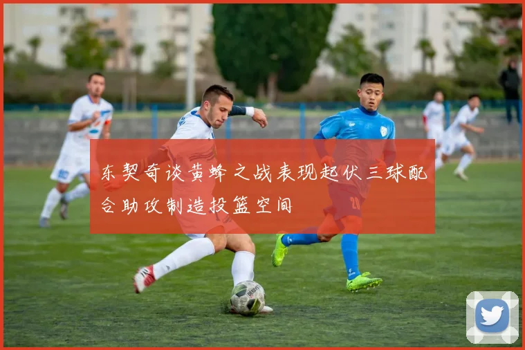 东契奇谈黄蜂之战表现起伏三球配合助攻制造投篮空间