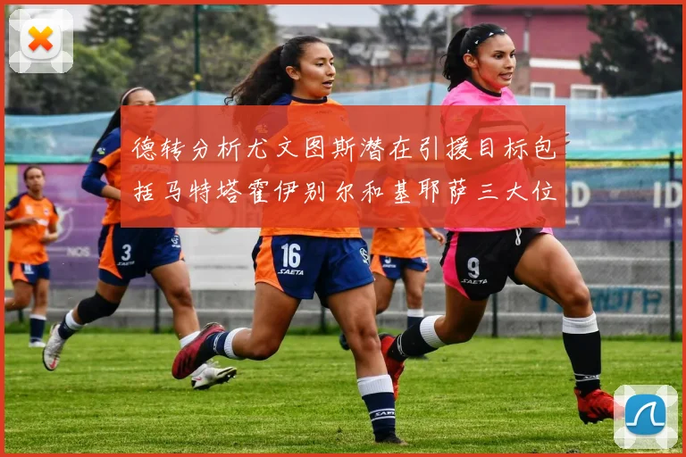 德转分析尤文图斯潜在引援目标包括马特塔霍伊别尔和基耶萨三大位置补强方案