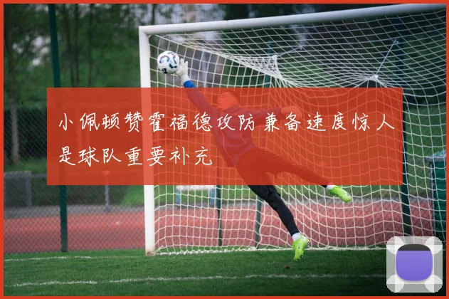 小佩顿赞霍福德攻防兼备速度惊人是球队重要补充