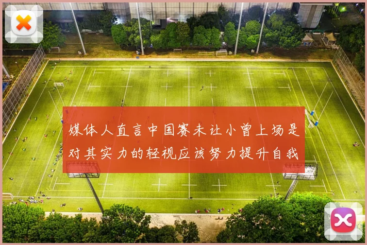 媒体人直言中国赛未让小曾上场是对其实力的轻视应该努力提升自我