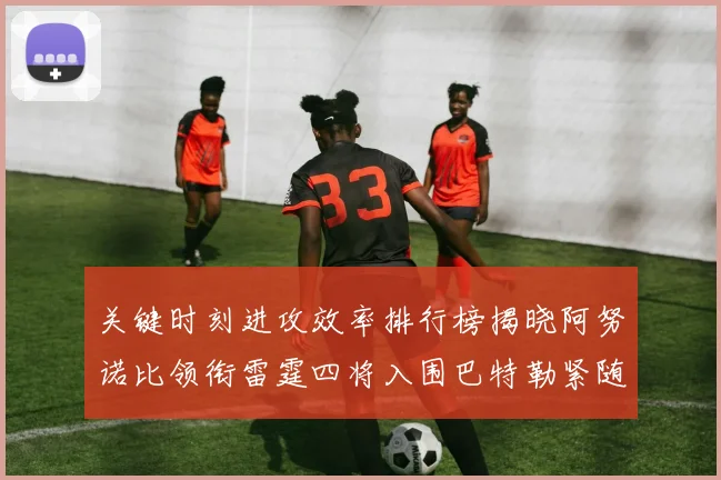 关键时刻进攻效率排行榜揭晓阿努诺比领衔雷霆四将入围巴特勒紧随其后
