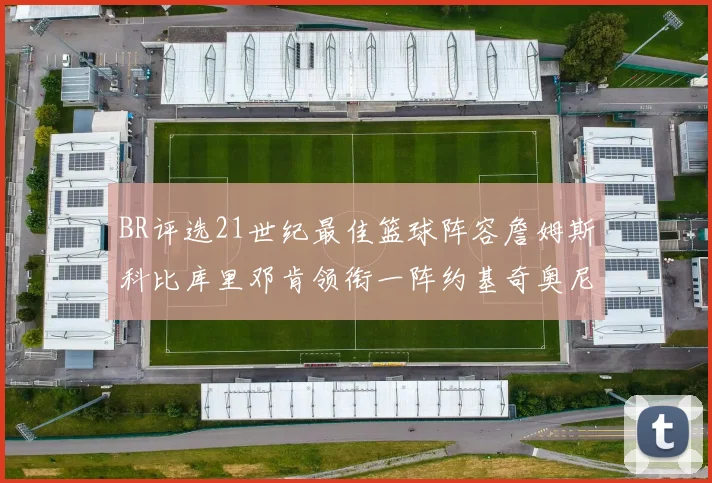 BR评选21世纪最佳篮球阵容詹姆斯科比库里邓肯领衔一阵约基奇奥尼尔分列二三阵
