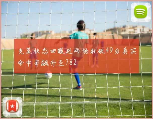 克莱状态回暖近两场狂砍49分真实命中率飙升至782