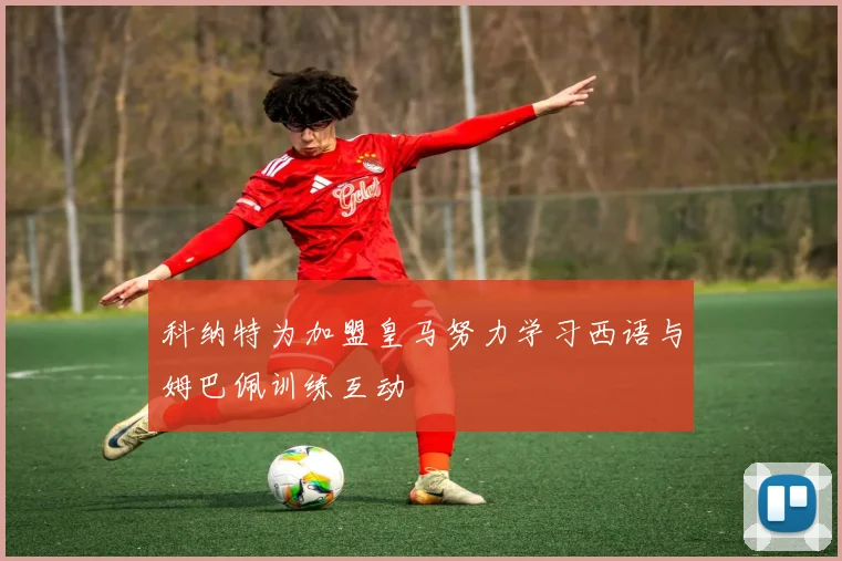 科纳特为加盟皇马努力学习西语与姆巴佩训练互动