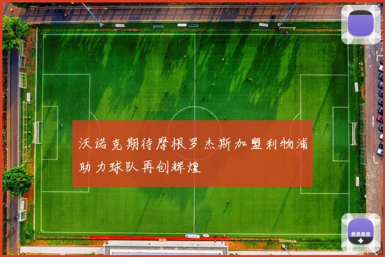 沃诺克期待摩根罗杰斯加盟利物浦助力球队再创辉煌