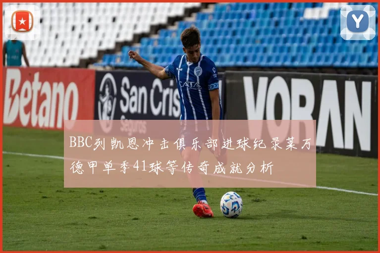 BBC列凯恩冲击俱乐部进球纪录莱万德甲单季41球等传奇成就分析