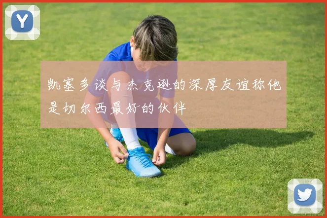 凯塞多谈与杰克逊的深厚友谊称他是切尔西最好的伙伴