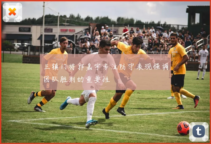 三镇门将郭嘉宇专注防守表现强调团队胜利的重要性
