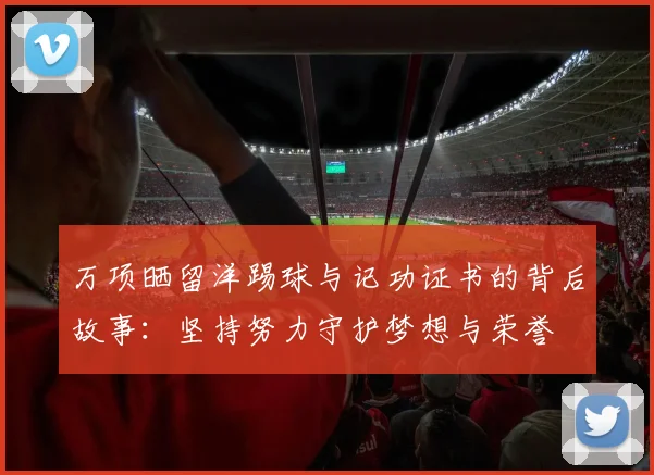 万项晒留洋踢球与记功证书的背后故事：坚持努力守护梦想与荣誉
