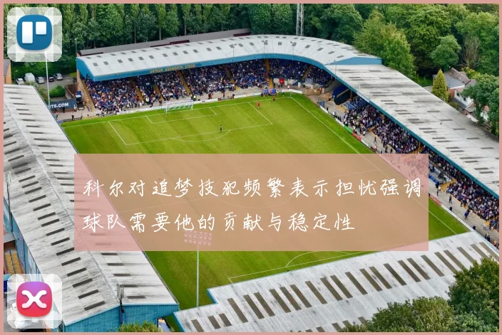 科尔对追梦技犯频繁表示担忧强调球队需要他的贡献与稳定性
